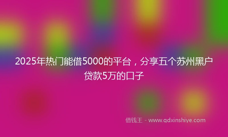 2025年热门能借5000的平台，分享五个苏州黑户贷款5万的口子