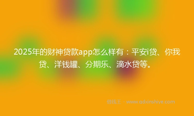 2025年的财神贷款app怎么样有：平安i贷、你我贷、洋钱罐、分期乐、滴水贷等。