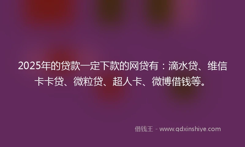 2025年的贷款一定下款的网贷有：滴水贷、维信卡卡贷、微粒贷、超人卡、微博借钱等。