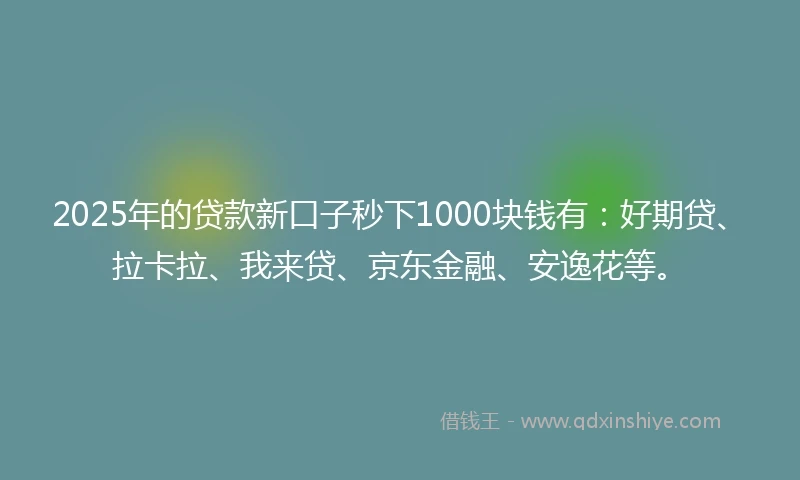 2025年的贷款新口子秒下1000块钱有：好期贷、拉卡拉、我来贷、京东金融、安逸花等。