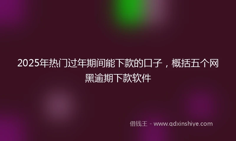 2025年热门过年期间能下款的口子，概括五个网黑逾期下款软件