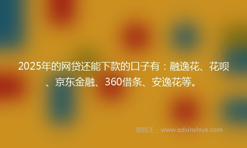 2025年的网贷还能下款的口子有：融逸花、花呗、京东金融、360借条、安逸花等。