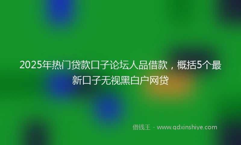 2025年热门贷款口子论坛人品借款，概括5个最新口子无视黑白户网贷