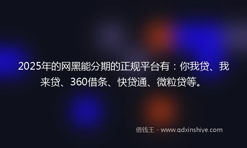2025年的网黑能分期的正规平台有：你我贷、我来贷、360借条、快贷通、微粒贷等。