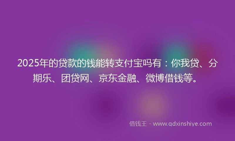 2025年的贷款的钱能转支付宝吗有：你我贷、分期乐、团贷网、京东金融、微博借钱等。