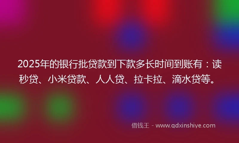 2025年的银行批贷款到下款多长时间到账有：读秒贷、小米贷款、人人贷、拉卡拉、滴水贷等。
