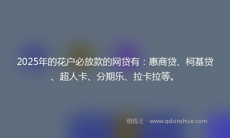 2025年的花户必放款的网贷有：惠商贷、柯基贷、超人卡、分期乐、拉卡拉等。