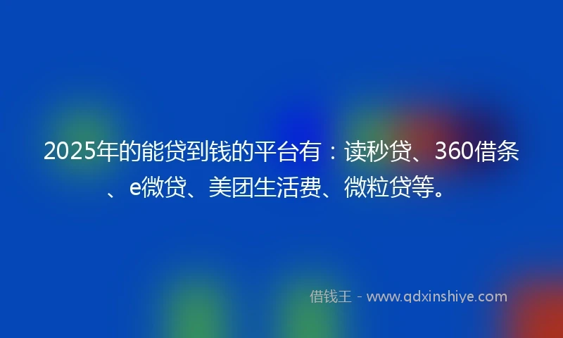 2025年的能贷到钱的平台有：读秒贷、360借条、e微贷、美团生活费、微粒贷等。
