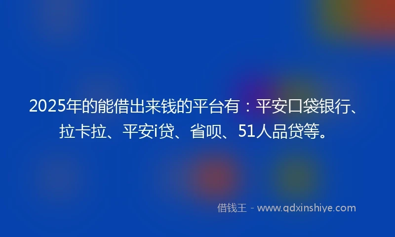 2025年的能借出来钱的平台有：平安口袋银行、拉卡拉、平安i贷、省呗、51人品贷等。