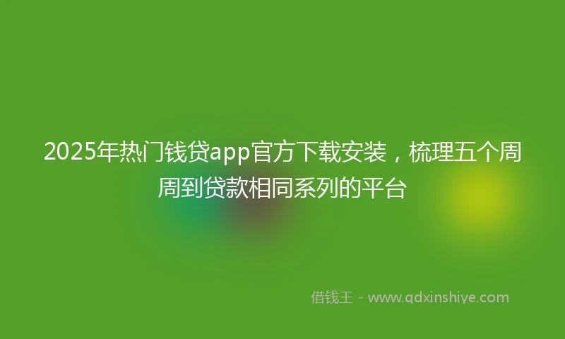 2025年热门钱贷app官方下载安装，梳理五个周周到贷款相同系列的平台