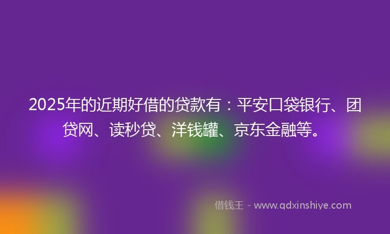 2025年的近期好借的贷款有：平安口袋银行、团贷网、读秒贷、洋钱罐、京东金融等。