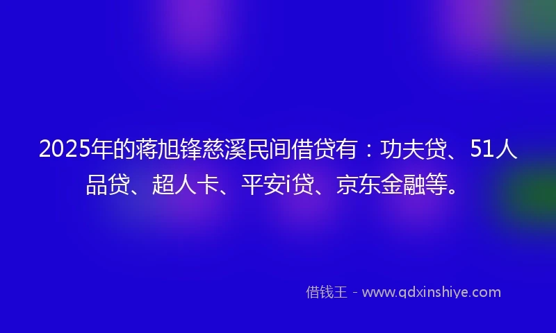 2025年的蒋旭锋慈溪民间借贷有:功夫贷、51人品贷、超人卡、平安i贷、京东金融等。