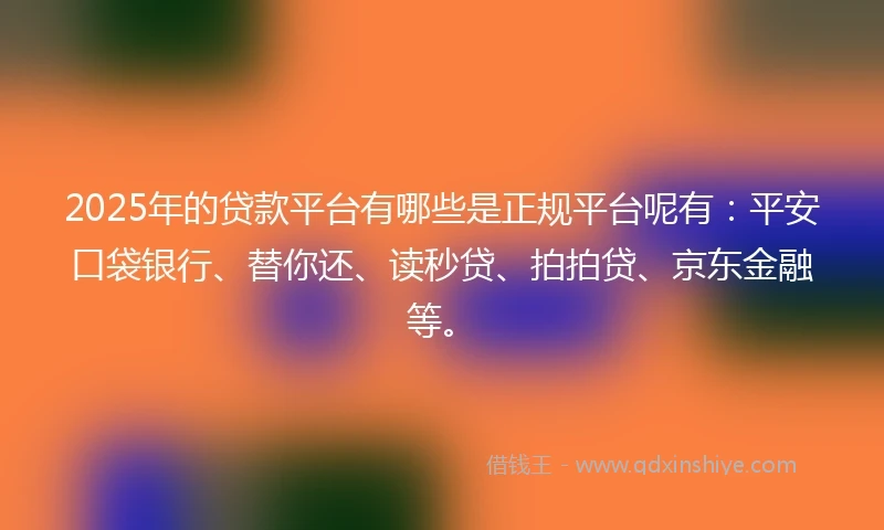 2025年的贷款平台有哪些是正规平台呢有：平安口袋银行、替你还、读秒贷、拍拍贷、京东金融等。