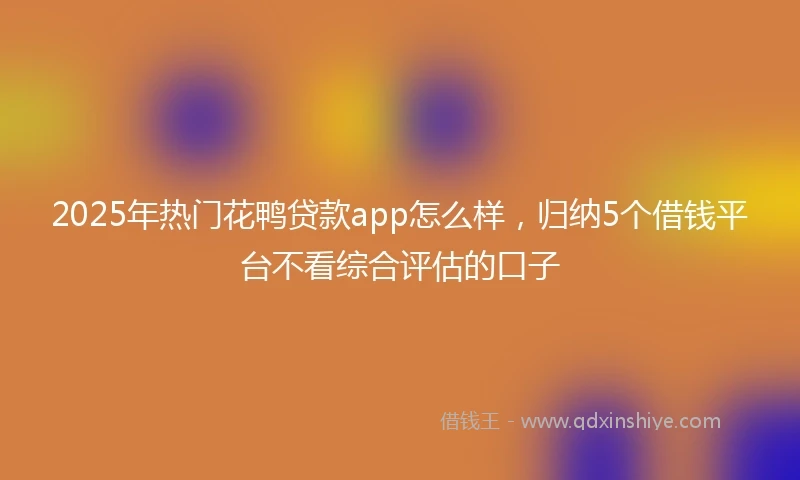 2025年热门花鸭贷款app怎么样，归纳5个借钱平台不看综合评估的口子