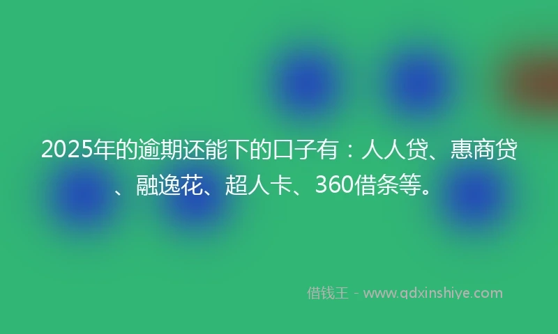 2025年的逾期还能下的口子有：人人贷、惠商贷、融逸花、超人卡、360借条等。
