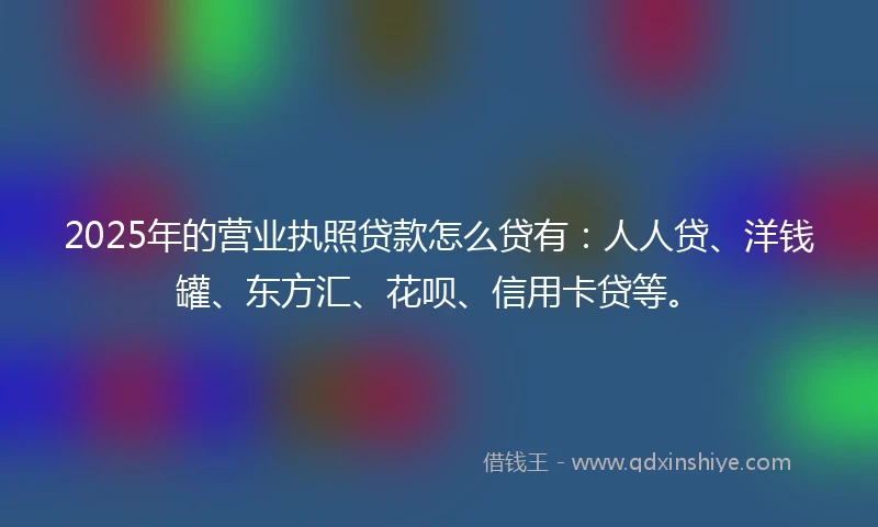 2025年的营业执照贷款怎么贷有：人人贷、洋钱罐、东方汇、花呗、信用卡贷等。