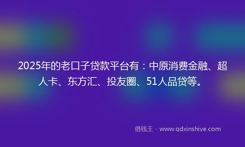 2025年的老口子贷款平台有：中原消费金融、超人卡、东方汇、投友圈、51人品贷等。