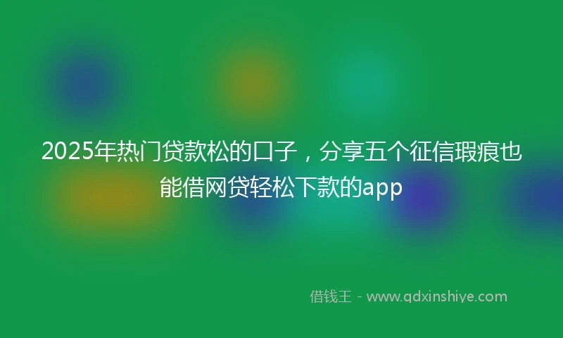 2025年热门贷款松的口子,分享五个征信瑕疵也能借网贷轻松下款的app