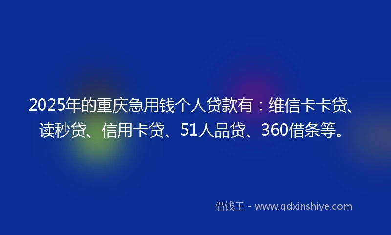 2025年的重庆急用钱个人贷款有：维信卡卡贷、读秒贷、信用卡贷、51人品贷、360借条等。