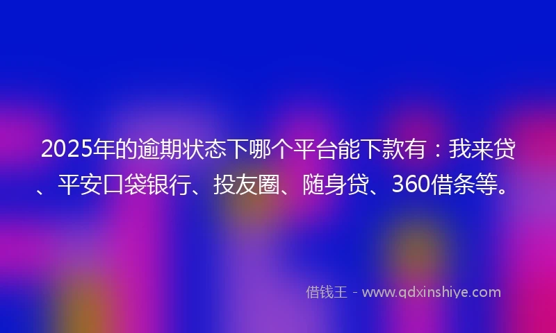 2025年的逾期状态下哪个平台能下款有：我来贷、平安口袋银行、投友圈、随身贷、360借条等。