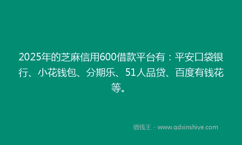 2025年的芝麻信用600借款平台有：平安口袋银行、小花钱包、分期乐、51人品贷、百度有钱花等。