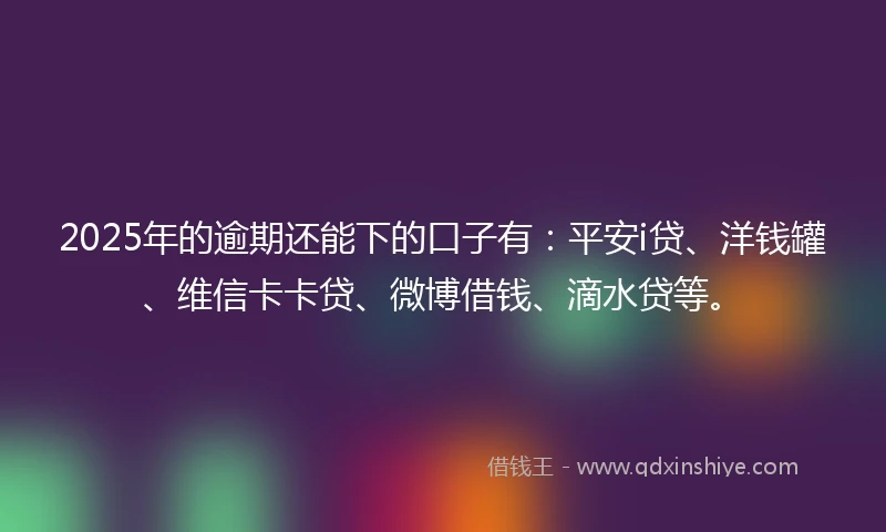 2025年的逾期还能下的口子有：平安i贷、洋钱罐、维信卡卡贷、微博借钱、滴水贷等。