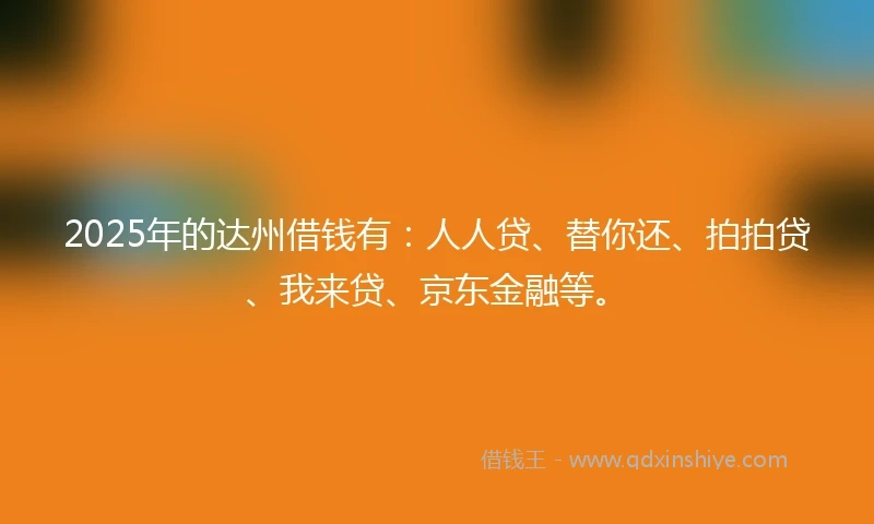 2025年的达州借钱有：人人贷、替你还、拍拍贷、我来贷、京东金融等。