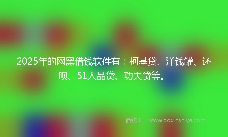 2025年的网黑借钱软件有：柯基贷、洋钱罐、还呗、51人品贷、功夫贷等。