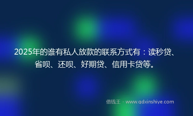 2025年的谁有私人放款的联系方式有：读秒贷、省呗、还呗、好期贷、信用卡贷等。