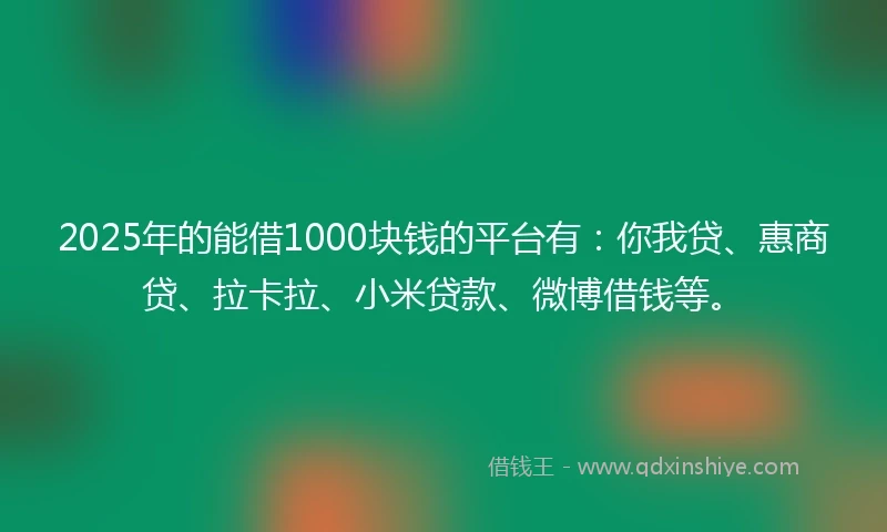 2025年的能借1000块钱的平台有：你我贷、惠商贷、拉卡拉、小米贷款、微博借钱等。