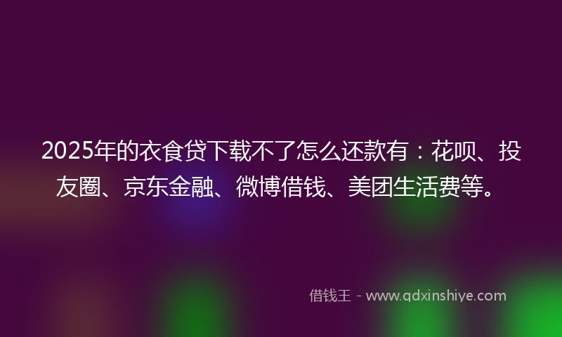 2025年的衣食贷下载不了怎么还款有:花呗、投友圈、京东金融、微博借钱、美团生活费等。