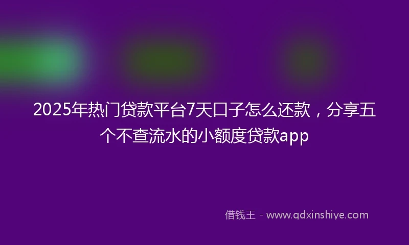 2025年热门贷款平台7天口子怎么还款，分享五个不查流水的小额度贷款app