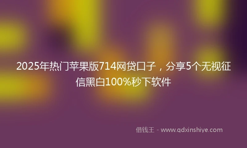 2025年热门苹果版714网贷口子，分享5个无视征信黑白100%秒下软件