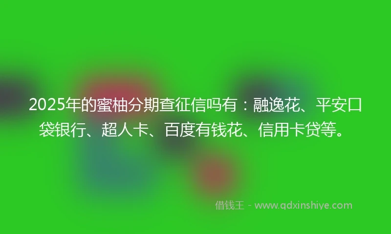 2025年的蜜柚分期查征信吗有：融逸花、平安口袋银行、超人卡、百度有钱花、信用卡贷等。
