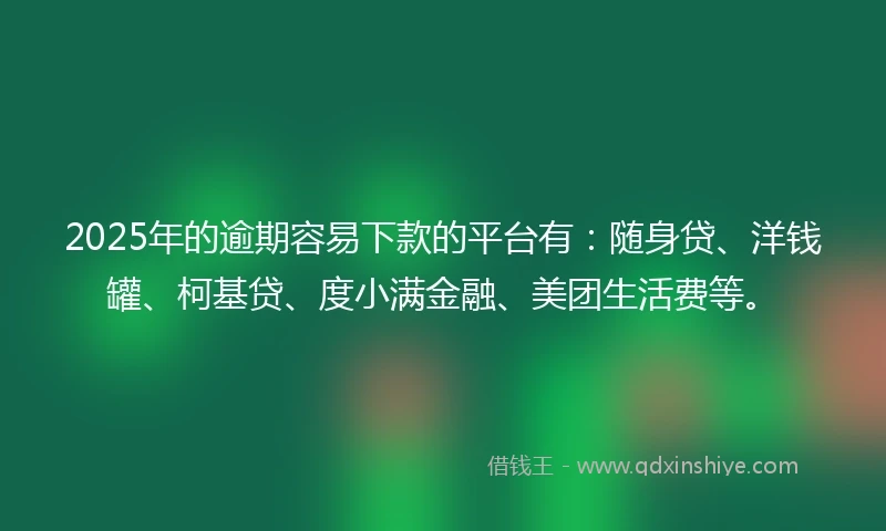 2025年的逾期容易下款的平台有：随身贷、洋钱罐、柯基贷、度小满金融、美团生活费等。