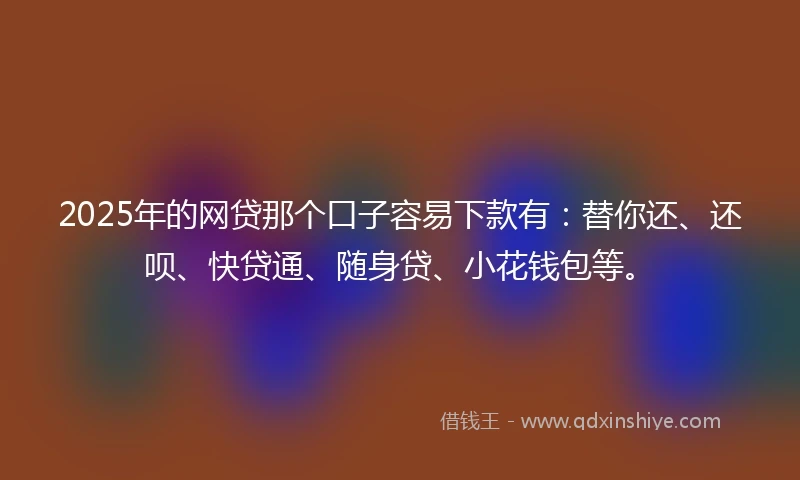 2025年的网贷那个口子容易下款有：替你还、还呗、快贷通、随身贷、小花钱包等。