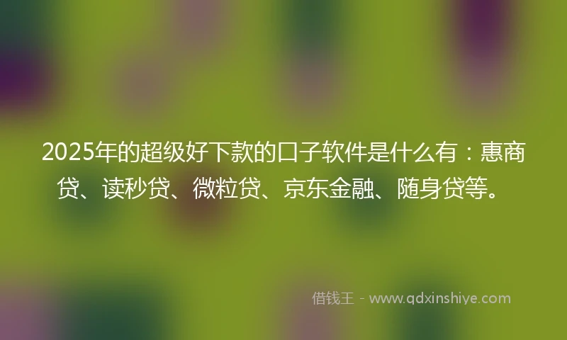 2025年的超级好下款的口子软件是什么有：惠商贷、读秒贷、微粒贷、京东金融、随身贷等。