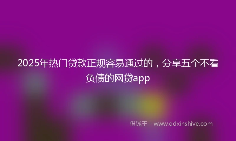 2025年热门贷款正规容易通过的，分享五个不看负债的网贷app