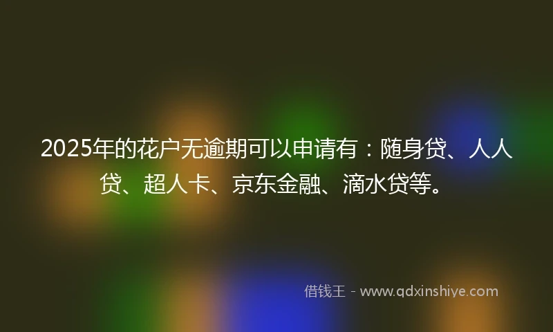 2025年的花户无逾期可以申请有：随身贷、人人贷、超人卡、京东金融、滴水贷等。