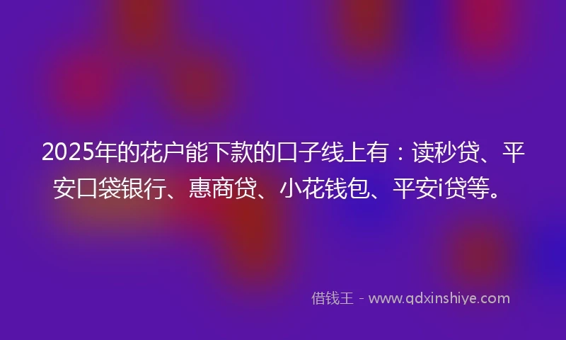 2025年的花户能下款的口子线上有：读秒贷、平安口袋银行、惠商贷、小花钱包、平安i贷等。