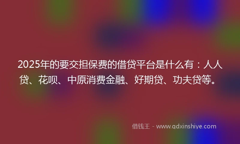 2025年的要交担保费的借贷平台是什么有：人人贷、花呗、中原消费金融、好期贷、功夫贷等。