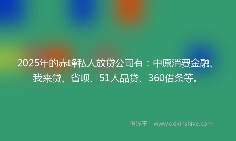 2025年的赤峰私人放贷公司有：中原消费金融、我来贷、省呗、51人品贷、360借条等。