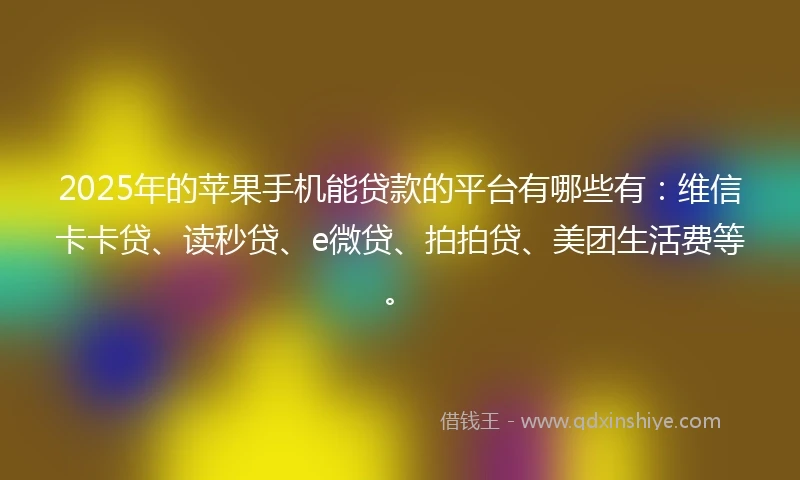 2025年的苹果手机能贷款的平台有哪些有：维信卡卡贷、读秒贷、e微贷、拍拍贷、美团生活费等。
