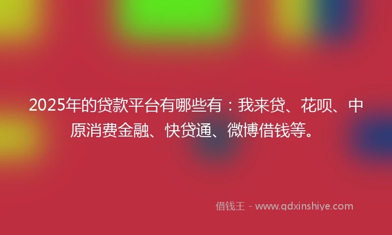 2025年的贷款平台有哪些有：我来贷、花呗、中原消费金融、快贷通、微博借钱等。