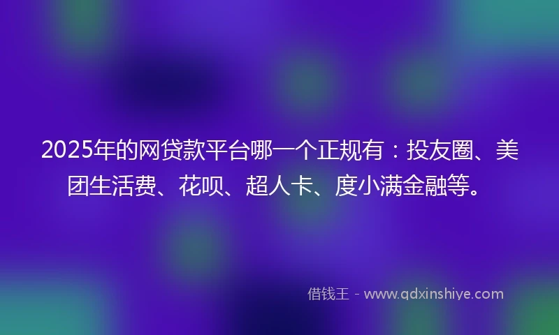 2025年的网贷款平台哪一个正规有：投友圈、美团生活费、花呗、超人卡、度小满金融等。