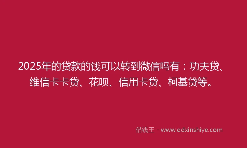 2025年的贷款的钱可以转到微信吗有:功夫贷、维信卡卡贷、花呗、信用卡贷、柯基贷等。
