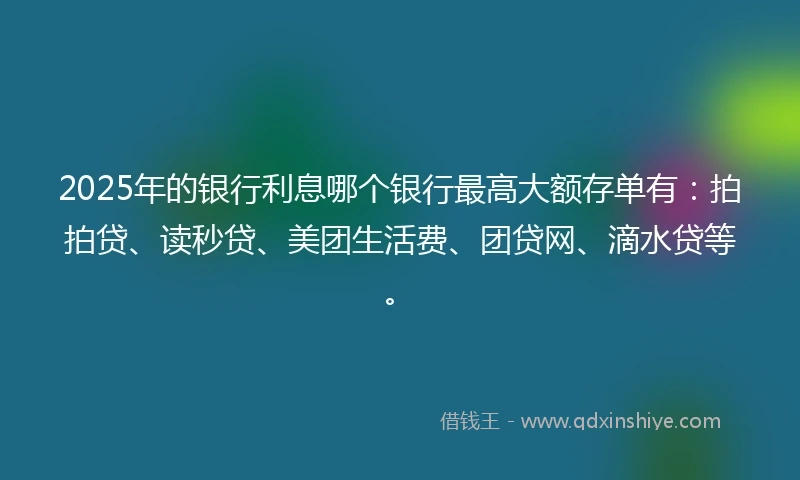 2025年的银行利息哪个银行最高大额存单有：拍拍贷、读秒贷、美团生活费、团贷网、滴水贷等。