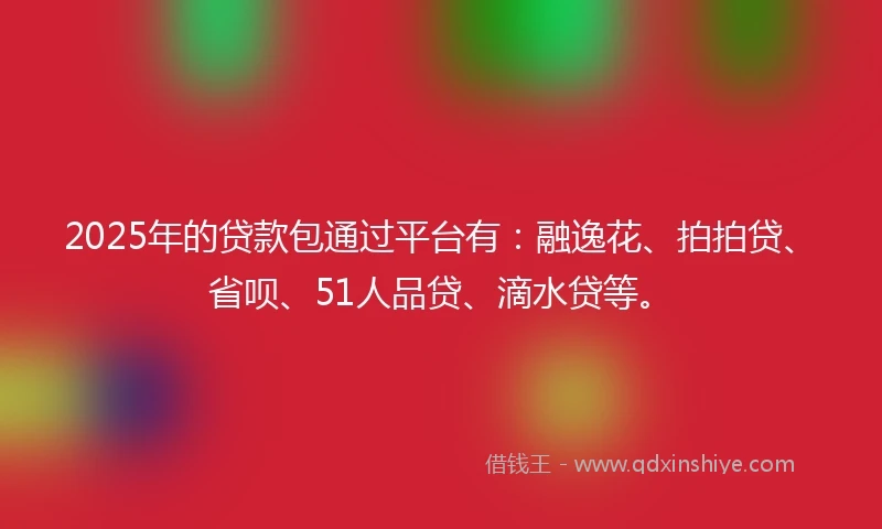 2025年的贷款包通过平台有：融逸花、拍拍贷、省呗、51人品贷、滴水贷等。
