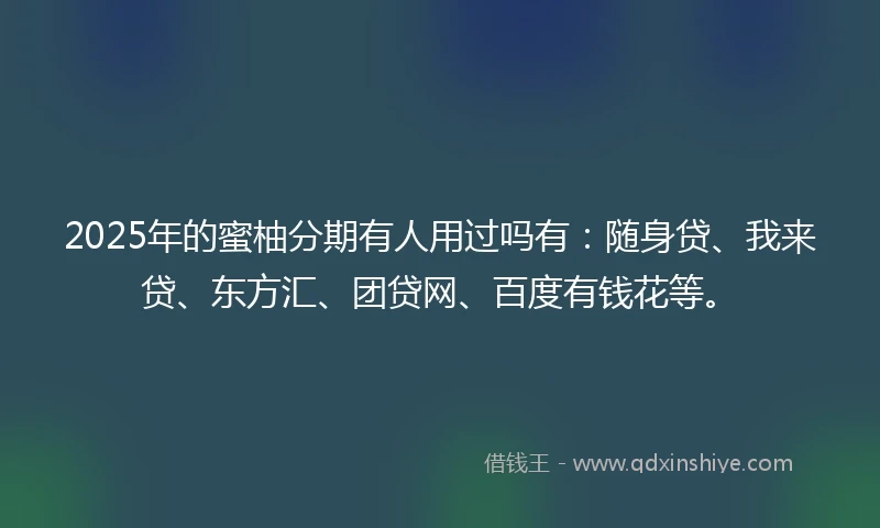 2025年的蜜柚分期有人用过吗有：随身贷、我来贷、东方汇、团贷网、百度有钱花等。
