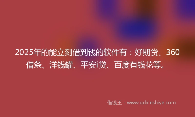 2025年的能立刻借到钱的软件有：好期贷、360借条、洋钱罐、平安i贷、百度有钱花等。